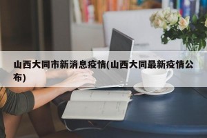 山西大同市新消息疫情(山西大同最新疫情公布)
