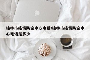 榆林市疫情防空中心电话/榆林市疫情防空中心电话是多少