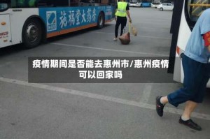 疫情期间是否能去惠州市/惠州疫情可以回家吗