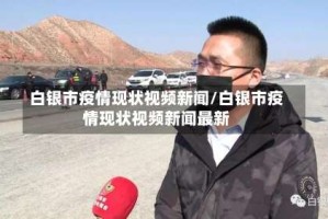 白银市疫情现状视频新闻/白银市疫情现状视频新闻最新