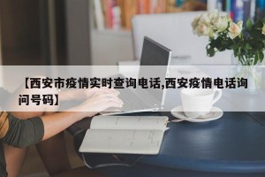 【西安市疫情实时查询电话,西安疫情电话询问号码】