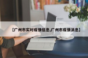 【广州市实时疫情信息,广州市疫情消息】