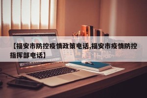【福安市防控疫情政策电话,福安市疫情防控指挥部电话】
