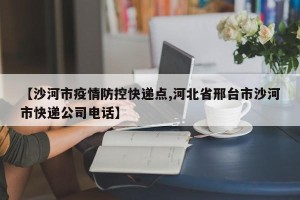 【沙河市疫情防控快递点,河北省邢台市沙河市快递公司电话】