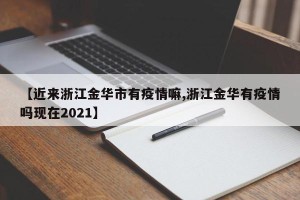 【近来浙江金华市有疫情嘛,浙江金华有疫情吗现在2021】