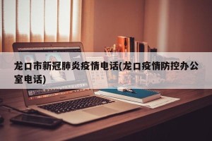 龙口市新冠肺炎疫情电话(龙口疫情防控办公室电话)