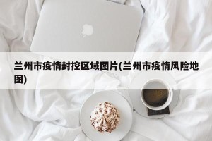 兰州市疫情封控区域图片(兰州市疫情风险地图)