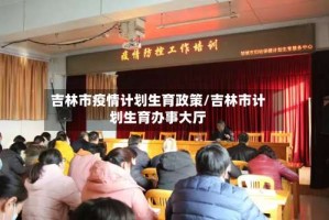吉林市疫情计划生育政策/吉林市计划生育办事大厅