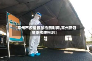 【常州市疫情核酸检测时间,常州新冠肺炎核酸检测】