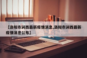 【洛阳市涧西最新疫情消息,洛阳市涧西最新疫情消息公布】
