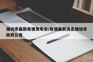 潍坊市最新疫情发布会/疫情最新消息潍坊市政府公告