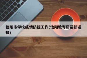 信阳市学校疫情防控工作(信阳教育局最新通知)