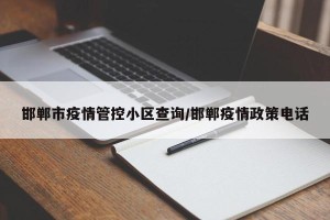 邯郸市疫情管控小区查询/邯郸疫情政策电话