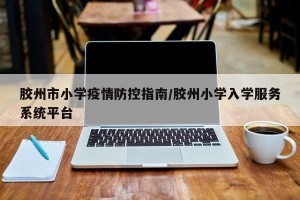 胶州市小学疫情防控指南/胶州小学入学服务系统平台