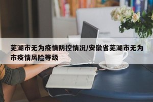 芜湖市无为疫情防控情况/安徽省芜湖市无为市疫情风险等级