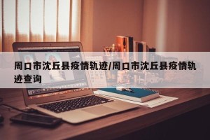 周口市沈丘县疫情轨迹/周口市沈丘县疫情轨迹查询