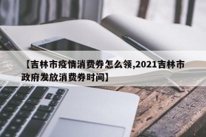【吉林市疫情消费券怎么领,2021吉林市政府发放消费券时间】