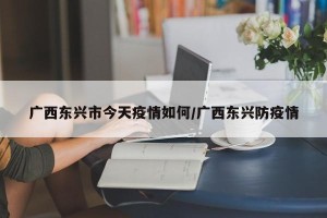 广西东兴市今天疫情如何/广西东兴防疫情