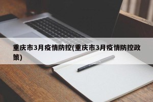 重庆市3月疫情防控(重庆市3月疫情防控政策)