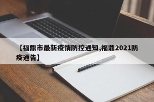 【福鼎市最新疫情防控通知,福鼎2021防疫通告】