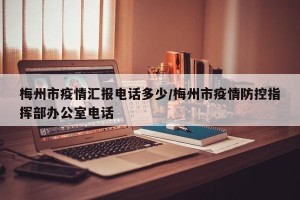 梅州市疫情汇报电话多少/梅州市疫情防控指挥部办公室电话