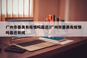 广州市番禺有疫情吗最近/广州市番禺有疫情吗最近新闻