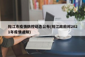 阳江市疫情防控动态公布(阳江政府对2021年疫情通知)
