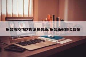 乐昌市疫情防控消息最新/乐昌新冠肺炎疫情