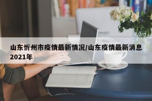 山东忻州市疫情最新情况/山东疫情最新消息2021年