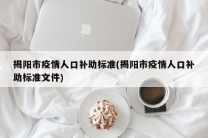 揭阳市疫情人口补助标准(揭阳市疫情人口补助标准文件)