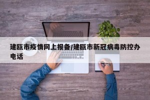 建瓯市疫情网上报备/建瓯市新冠病毒防控办电话