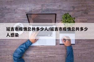 延吉市疫情总共多少人/延吉市疫情总共多少人感染