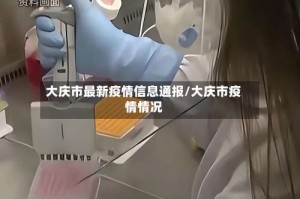 大庆市最新疫情信息通报/大庆市疫情情况