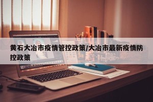 黄石大冶市疫情管控政策/大冶市最新疫情防控政策