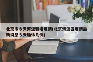 北京市今天海淀新增疫情(北京海淀区疫情最新消息今天确诊几例)