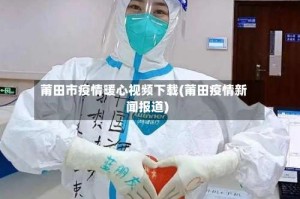 莆田市疫情暖心视频下载(莆田疫情新闻报道)