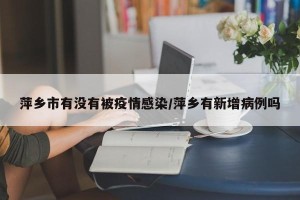 萍乡市有没有被疫情感染/萍乡有新增病例吗