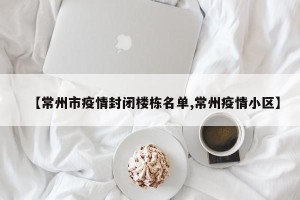 【常州市疫情封闭楼栋名单,常州疫情小区】