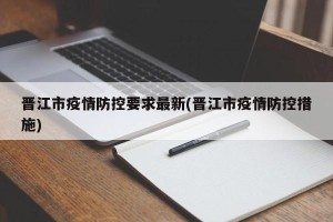 晋江市疫情防控要求最新(晋江市疫情防控措施)