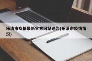 乐清市疫情最新官方网站通告(乐清市疫情情况)