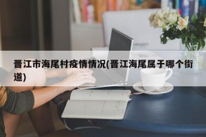 晋江市海尾村疫情情况(晋江海尾属于哪个街道)