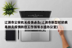 辽源市公安机关疫情通告(辽源市新型冠状病毒肺炎疫情防控工作领导小组办公室)