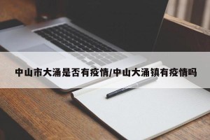 中山市大涌是否有疫情/中山大涌镇有疫情吗
