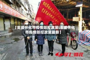 【支援怀化市疫情防控政策,支援怀化市疫情防控政策最新】