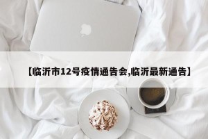 【临沂市12号疫情通告会,临沂最新通告】