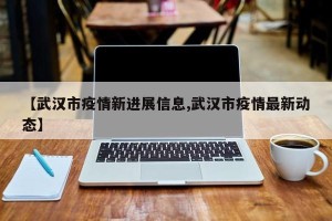 【武汉市疫情新进展信息,武汉市疫情最新动态】