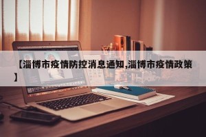 【淄博市疫情防控消息通知,淄博市疫情政策】