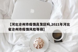 【河北沧州市疫情高发区吗,2021年河北省沧州市疫情风险等级】