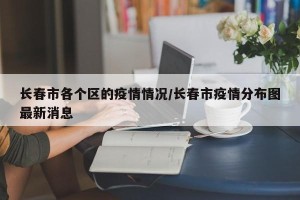 长春市各个区的疫情情况/长春市疫情分布图最新消息