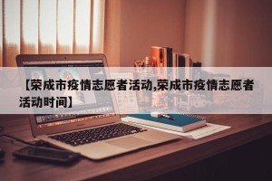 【荣成市疫情志愿者活动,荣成市疫情志愿者活动时间】